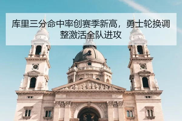 库里三分命中率创赛季新高，勇士轮换调整激活全队进攻