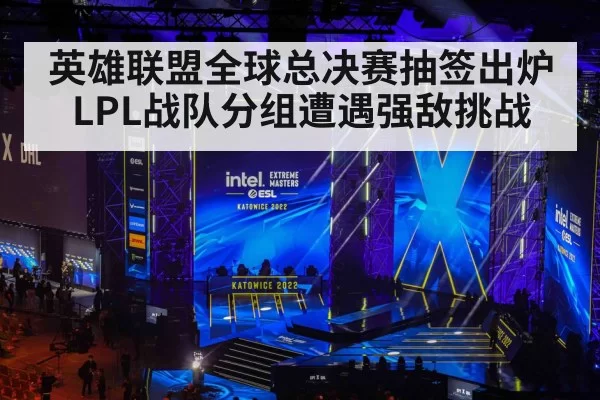 英雄联盟全球总决赛抽签出炉 LPL战队分组遭遇强敌挑战