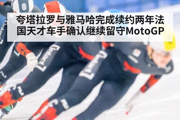 夸塔拉罗与雅马哈完成续约两年法国天才车手确认继续留守MotoGP