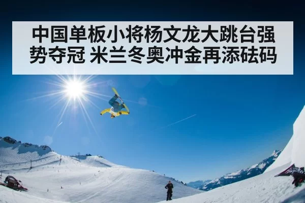 中国单板小将杨文龙大跳台强势夺冠 米兰冬奥冲金再添砝码