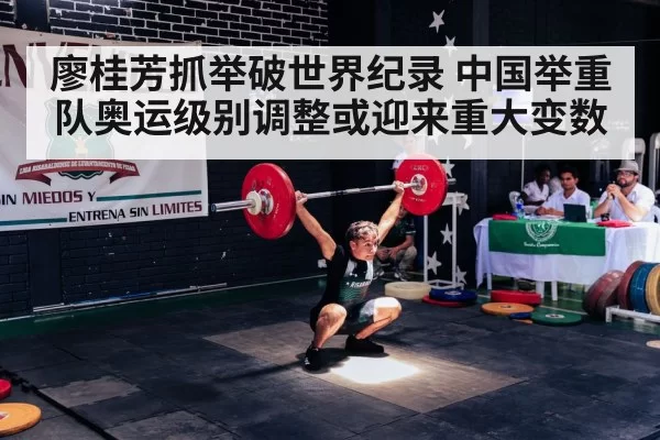 廖桂芳抓举破世界纪录 中国举重队奥运级别调整或迎来重大变数