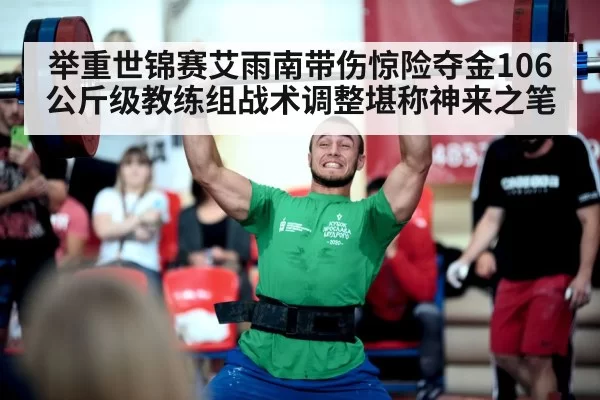 举重世锦赛艾雨南带伤惊险夺金106公斤级教练组战术调整堪称神来之笔