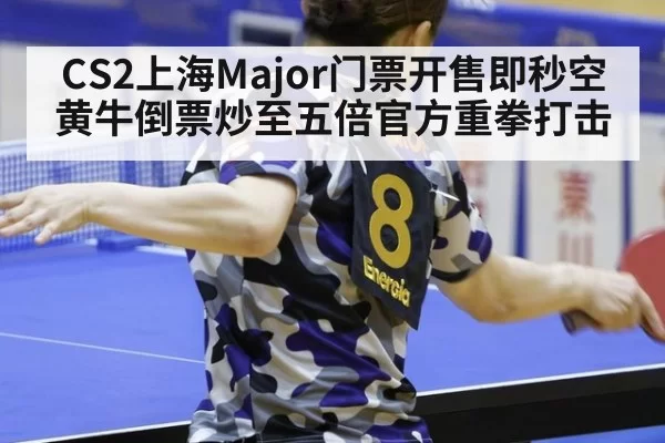 CS2上海Major门票开售即秒空黄牛倒票炒至五倍官方重拳打击