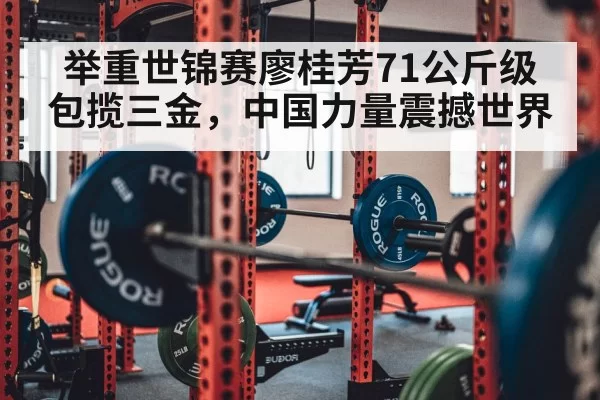 举重世锦赛廖桂芳71公斤级包揽三金，中国力量震撼世界