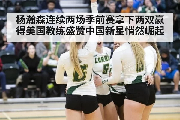 杨瀚森连续两场季前赛拿下两双赢得美国教练盛赞中国新星悄然崛起